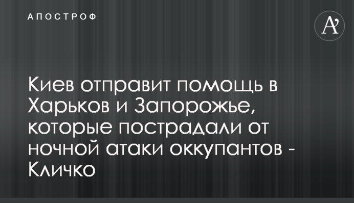 Київ відправить допомогу у Харків і Запоріжжя, які постраждали від нічної атаки окупантів - Кличко