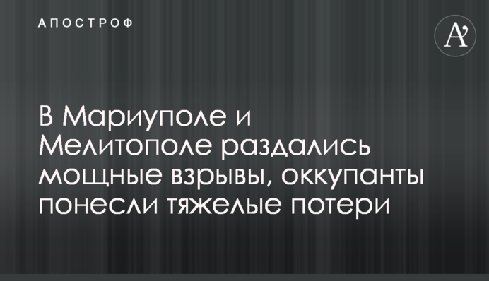 У Маріуполі і Мелітополі пролунали потужні вибухи, окупанти понесли важкі втрати