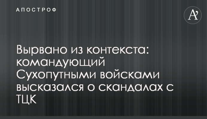 Вирвано з контексту: командувач Сухопутних військ висловився про скандали з ТЦК
