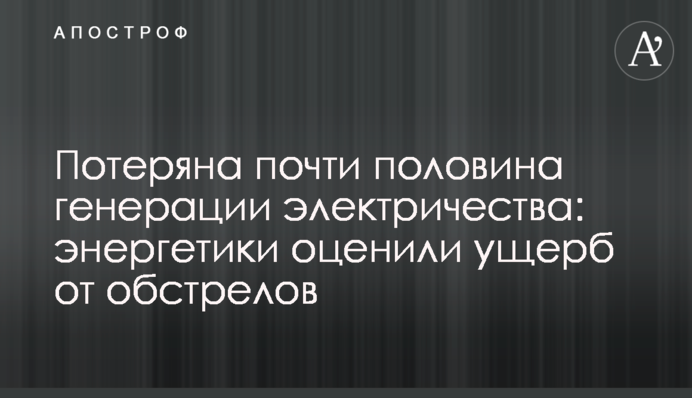 Потеряна почти половина генерации электричества: энергетики оценили ущерб от обстрелов