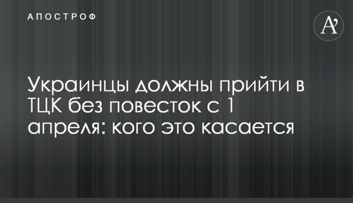 Украинцы должны прийти в ТЦК без повесток с 1 апреля: кого это касается