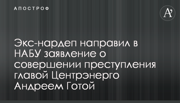 Екснардеп направив до НАБУ заяву про скоєння злочину головою Центренерго Андрієм Готою
