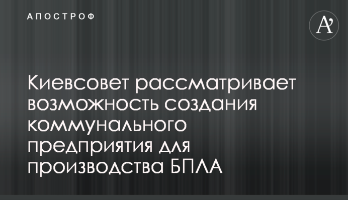 Київрада розглядає можливість створення комунального підприємства для виробництва БпЛА