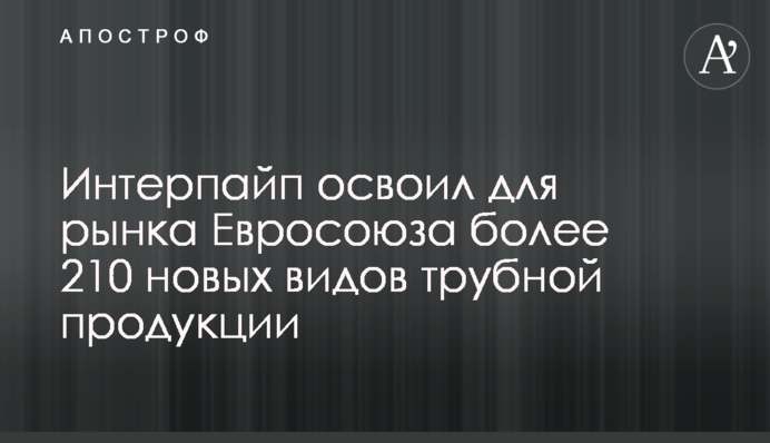 Інтерпайп освоїв для ринку Євросоюзу більш ніж 210 нових видів трубної продукції