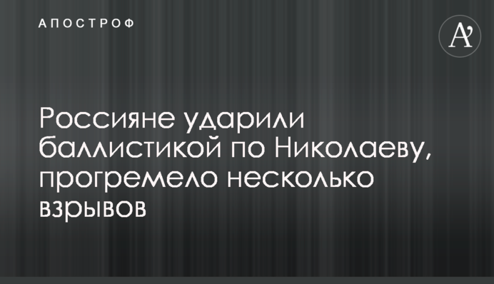 Россияне ударили баллистикой по Николаеву, прогремело несколько взрывов