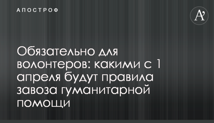 Обов’язковою для волонтерів: якими з 1 квітня будуть правила завезення гуманітарної допомоги
