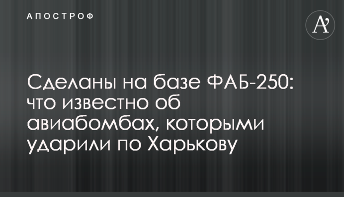 Зроблені на базі ФАБ-250: що відомо про авіабомби, якими вдарили по Харкову