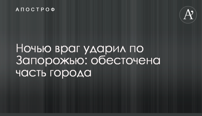 Вночі ворог вдарив по Запоріжжю: знеструмлено частину міста