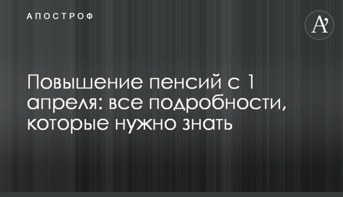 Підвищення пенсій з 1 квітня: всі подробиці, які треба знати
