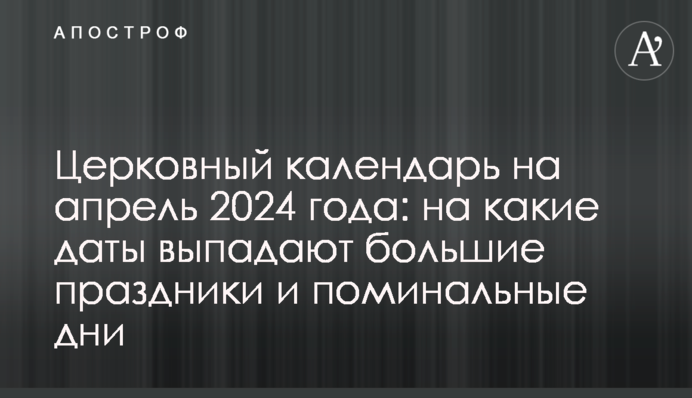 Церковный календарь на апрель 2024 года: на какие даты выпадают большие праздники и поминальные дни
