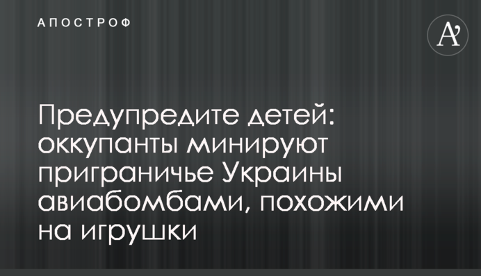 Попередьте дітей: окупанти мінують прикордоння України авіабомбами, схожими на іграшки