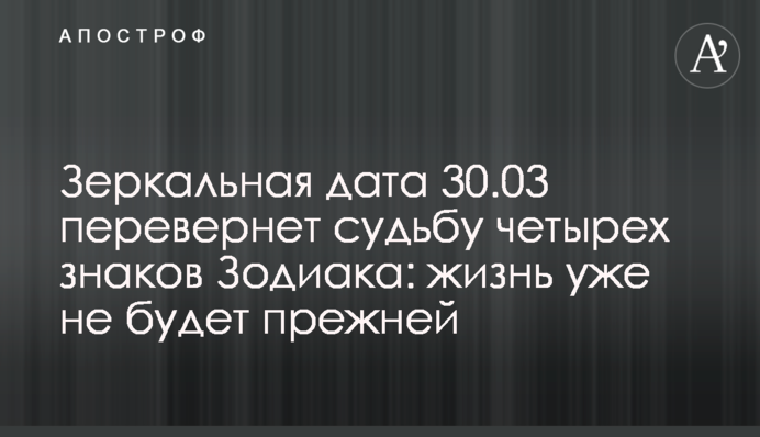 Дзеркальна дата 30.03 переверне долю чотирьох знаків Зодіаку: життя вже не буде колишнім