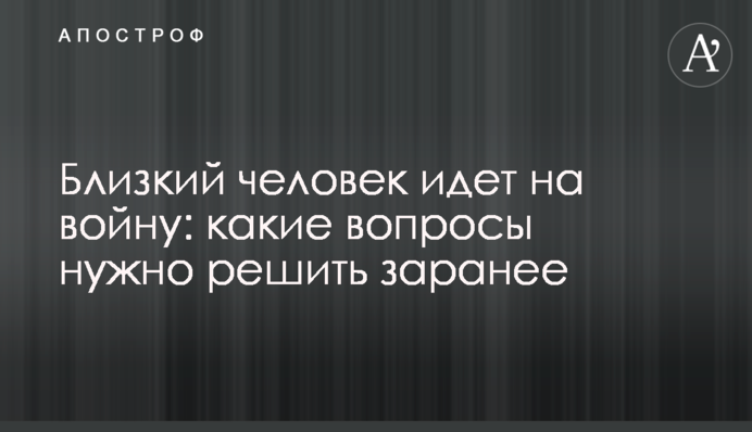 Близька людина йде на війну: які питання треба вирішити заздалегідь