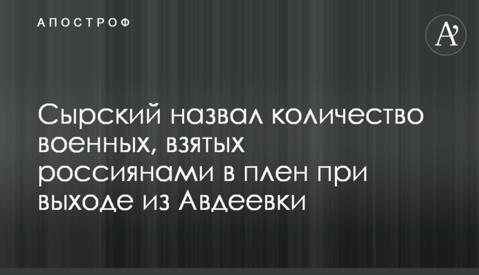 Сырский назвал количество военных, взятых россиянами в плен при выходе из Авдеевки