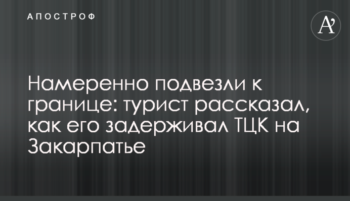 Навмисне підвезли до кордону: турист розповів, як його затримував ТЦК на Закарпатті