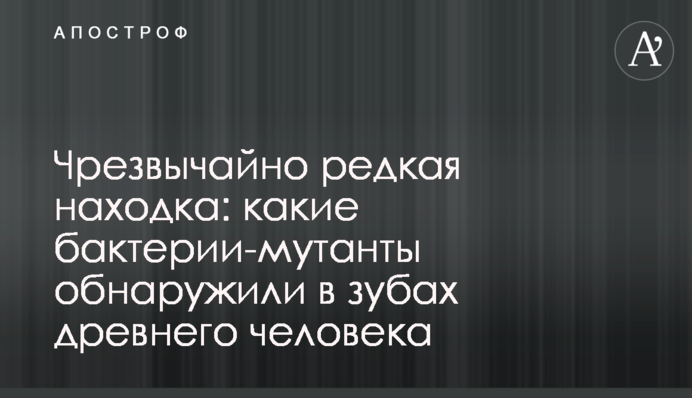 Надзвичайно рідкісна знахідка: які бактерії-мутанти виявили у зубах давньої людини