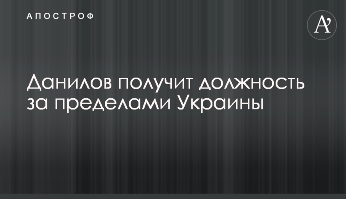 Данілов отримає посаду поза межами України
