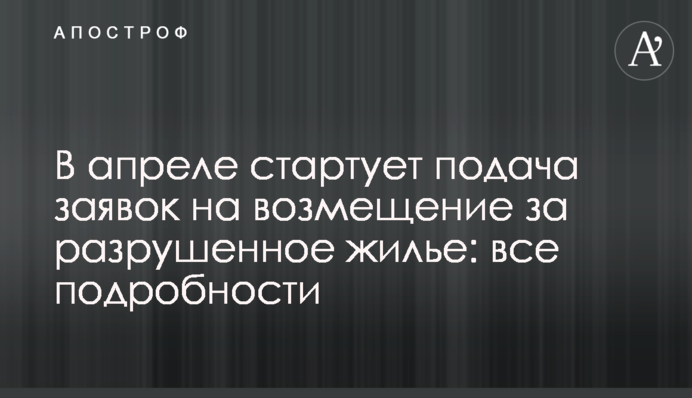 В апреле стартует подача заявок на возмещение за разрушенное жилье: все подробности