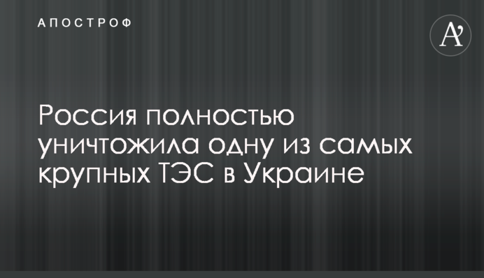 Росія повністю знищила одну з найбільших ТЕС в Україні