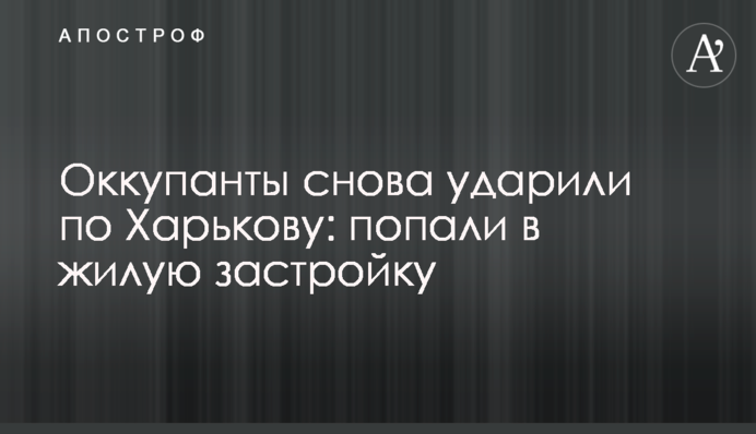 Оккупанты снова ударили по Харькову: попали в жилую застройку