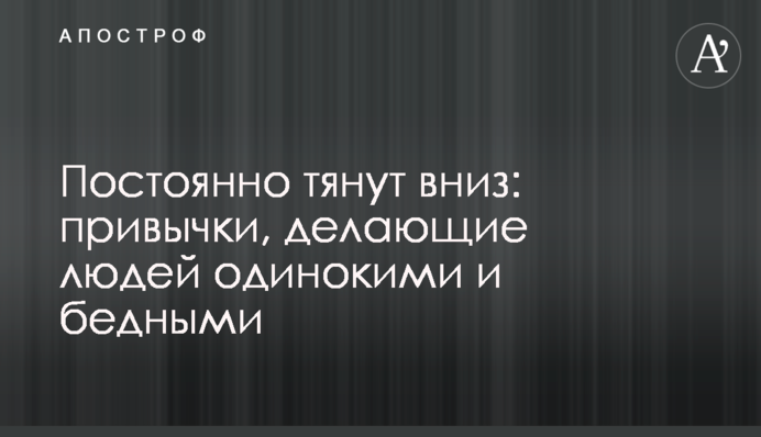 Постоянно тянут вниз: привычки, делающие людей одинокими и бедными