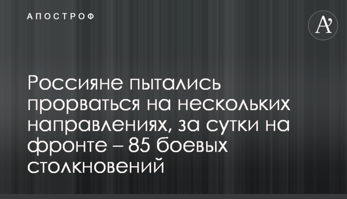 Росіяни намагалися прорватися на кількох напрямках, за добу на фронті – 85 бойових зіткнень