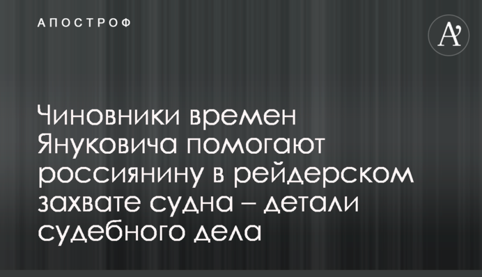 Чиновники часів Януковича допомагають росіянину у рейдерському захопленні судна – деталі судової справи