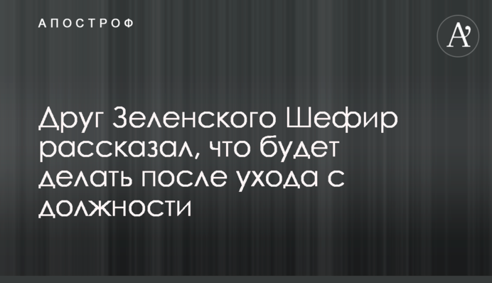 Друг Зеленського Шефір розповів, що робитиме після звільнення з посади