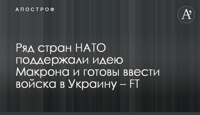 Ряд стран НАТО поддержали идею Макрона и готовы ввести войска в Украину – FT