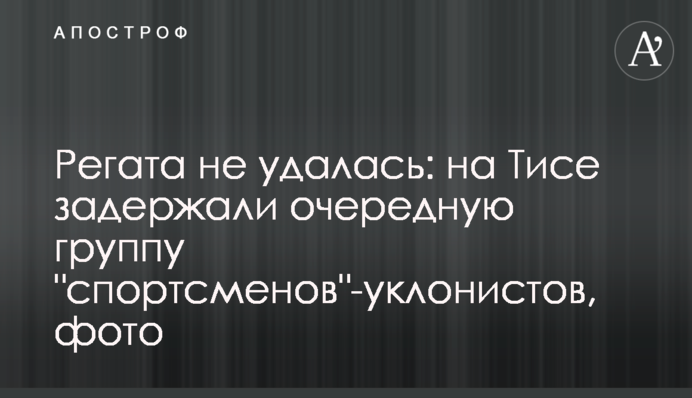Регата не удалась: на Тисе задержали очередную группу 