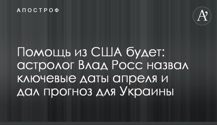 Помощь из США будет: астролог Влад Росс назвал ключевые даты апреля и дал прогноз для Украины