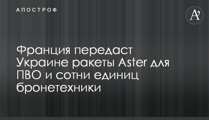 Франция передаст Украине ракеты Aster для ПВО и сотни единиц бронетехники