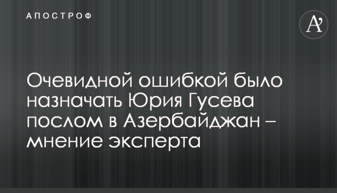 Очевидной ошибкой было назначать Юрия Гусева послом в Азербайджан – мнение эксперта