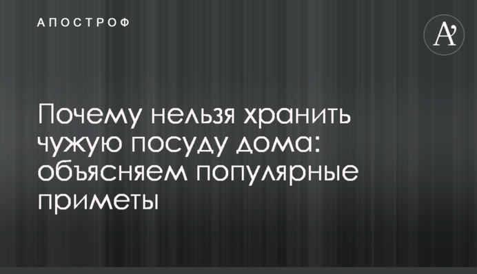 Почему нельзя хранить чужую посуду дома: объясняем популярные приметы