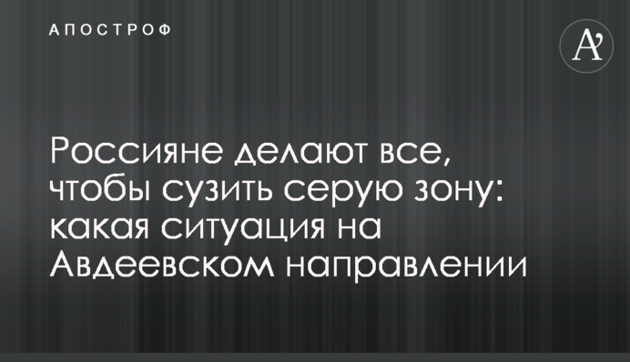 Россияне делают все, чтобы сузить серую зону: какая ситуация на Авдеевском направлении
