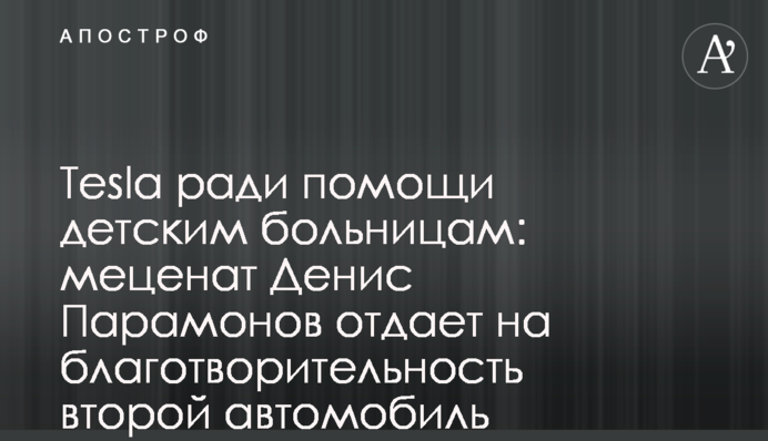 Tesla ради помощи детским больницам: меценат Денис Парамонов отдает на благотворительность второй автомобиль