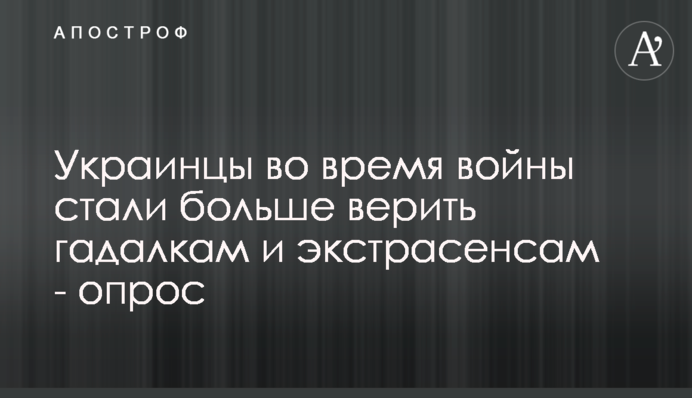 Українці під час війни стали більше вірити ворожкам і екстрасенсам  - опитування