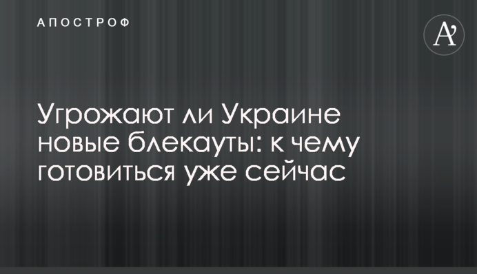 Угрожают ли Украине новые блекауты: к чему готовиться уже сейчас
