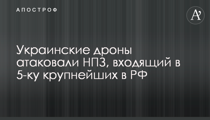 Українські дрони атакували НПЗ, який входить в 5-ку найбільших в РФ