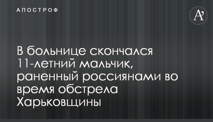В лікарні помер 11-річний хлопчик, поранений росіянами під час обстрілу Харківщини