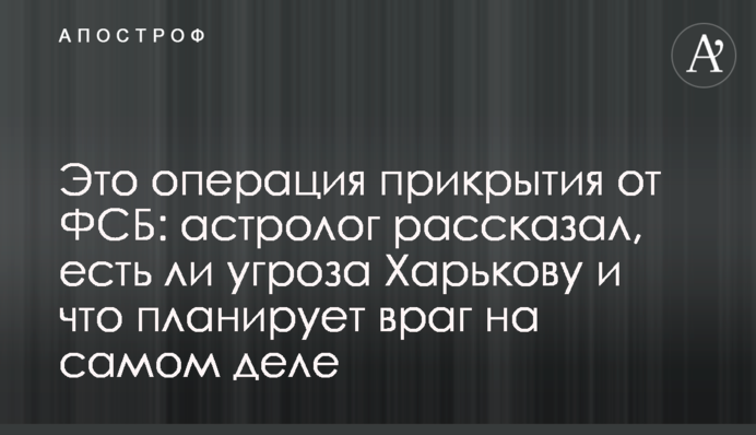 Це операція прикриття від ФСБ: астролог розповів, чи є загроза для Харкова і що планує ворог насправді