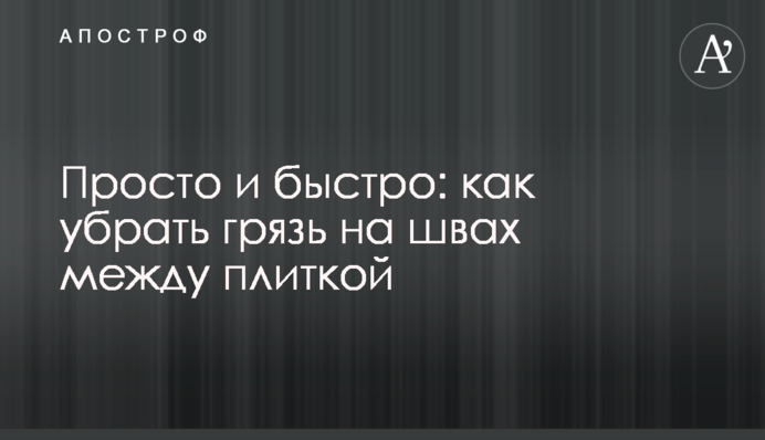 Просто і швидко: як прибрати бруд на швах між плиткою