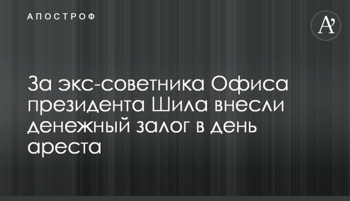 За ексрадника Офісу президента Шила внесли грошову заставу в день арешту