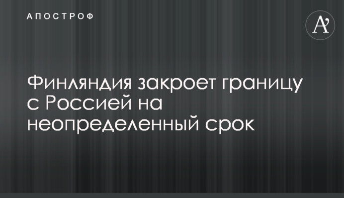 Фінляндія закриє кордон із Росією на невизначений термін