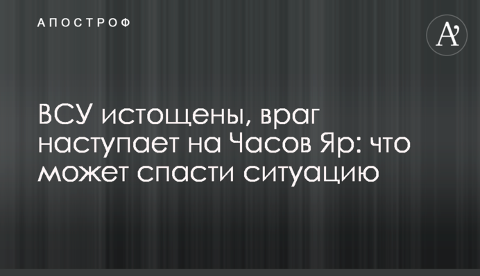 ВСУ истощены, враг наступает на Часов Яр: что может спасти ситуацию