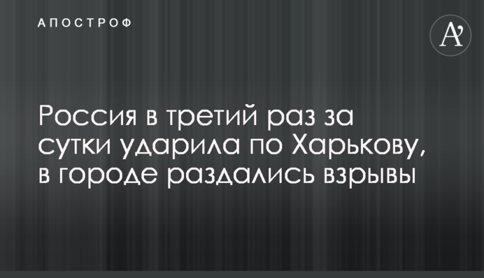 Россия в третий раз за сутки ударила по Харькову, в городе раздались взрывы