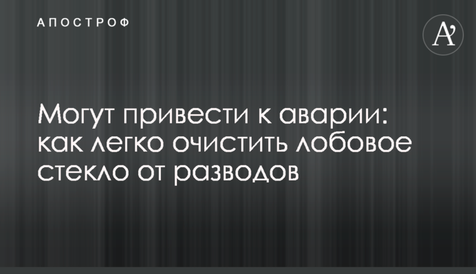 Можуть призвести до аварії: як легко очистити лобове скло від розводів
