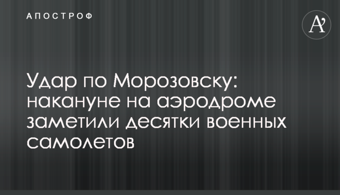 Удар по Морозовску: накануне на аэродроме заметили десятки военных самолетов