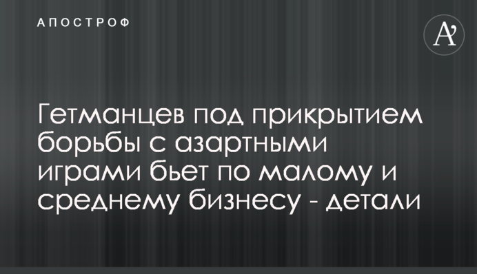 Гетманцев під прикриттям боротьби з азартними іграми б'є по малому та середньому бізнесу - деталі