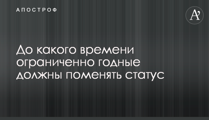 До якого часу обмежено придатні повинні змінити статус